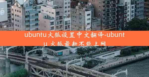 ubuntu火狐设置中文翻译-ubuntu 火狐最新不能上网