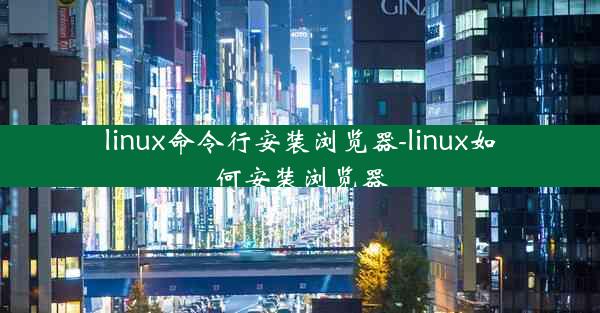 linux命令行安装浏览器-linux如何安装浏览器