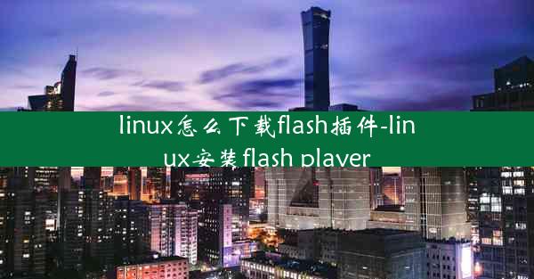 linux怎么下载flash插件-linux安装flash player