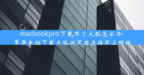 macbookpro下载不了火狐怎么办-苹果电脑下载火狐浏览器连接不上网络