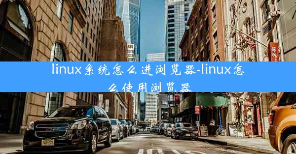 linux系统怎么进浏览器-linux怎么使用浏览器