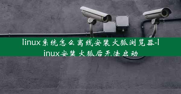 linux系统怎么离线安装火狐浏览器-linux安装火狐后无法启动