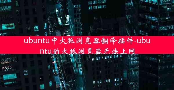 ubuntu中火狐浏览器翻译插件-ubuntu的火狐浏览器无法上网