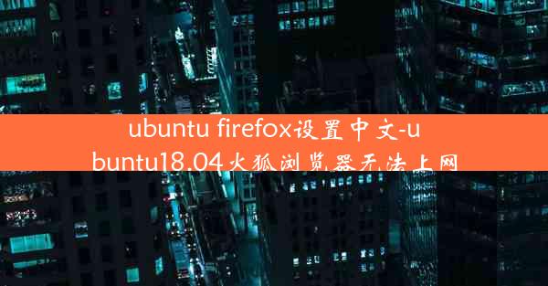 ubuntu firefox设置中文-ubuntu18.04火狐浏览器无法上网