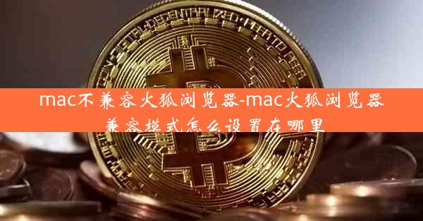 mac不兼容火狐浏览器-mac火狐浏览器兼容模式怎么设置在哪里