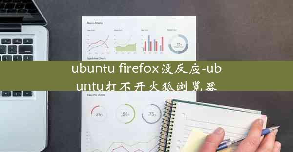 ubuntu firefox没反应-ubuntu打不开火狐浏览器