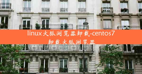 linux火狐浏览器卸载-centos7卸载火狐浏览器