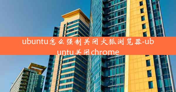 ubuntu怎么强制关闭火狐浏览器-ubuntu关闭chrome