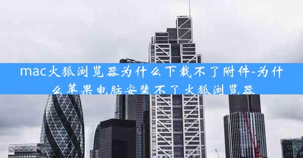 mac火狐浏览器为什么下载不了附件-为什么苹果电脑安装不了火狐浏览器