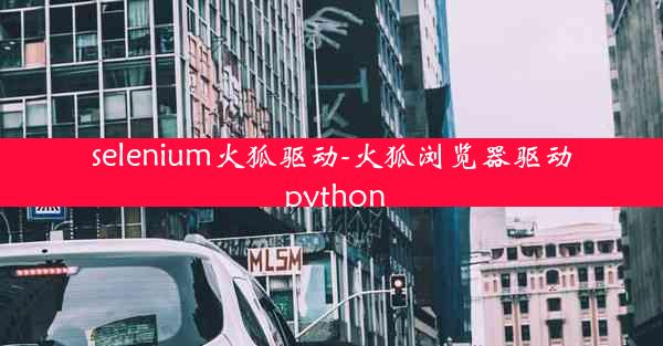 selenium火狐驱动-火狐浏览器驱动 python