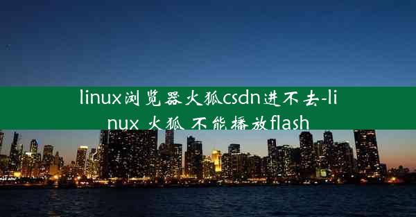 linux浏览器火狐csdn进不去-linux 火狐 不能播放flash