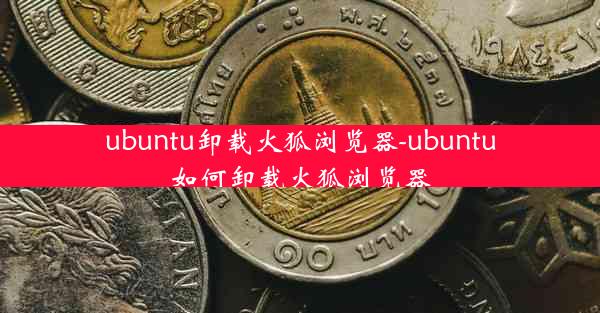 ubuntu卸载火狐浏览器-ubuntu如何卸载火狐浏览器