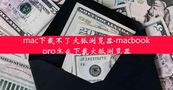 mac下载不了火狐浏览器-macbookpro怎么下载火狐浏览器