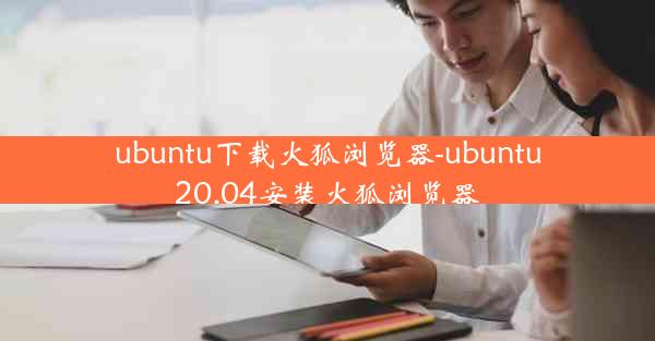 ubuntu下载火狐浏览器-ubuntu20.04安装火狐浏览器