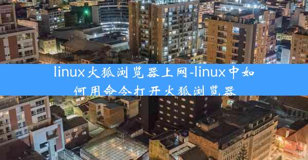 linux火狐浏览器上网-linux中如何用命令打开火狐浏览器