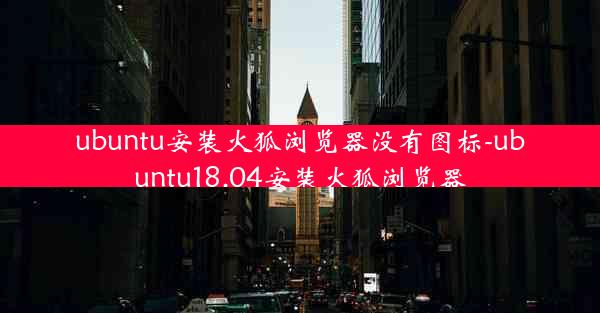 ubuntu安装火狐浏览器没有图标-ubuntu18.04安装火狐浏览器