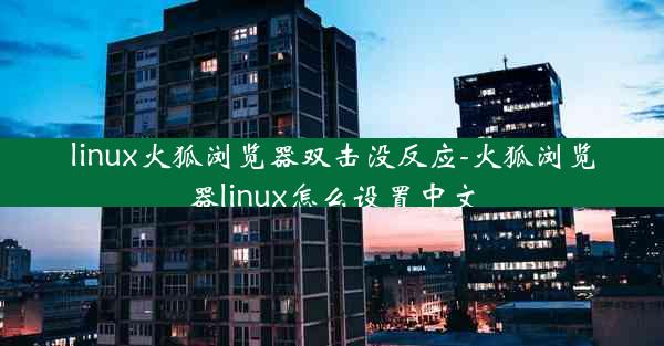 linux火狐浏览器双击没反应-火狐浏览器linux怎么设置中文