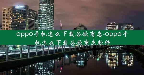 oppo手机怎么下载谷歌商店-oppo手机怎么下载谷歌商店软件