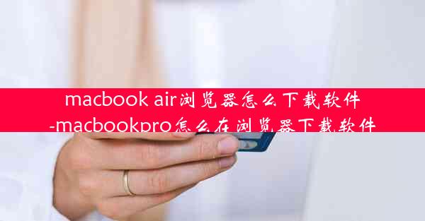 macbook air浏览器怎么下载软件-macbookpro怎么在浏览器下载软件