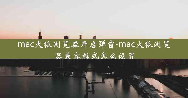 mac火狐浏览器开启弹窗-mac火狐浏览器兼容模式怎么设置