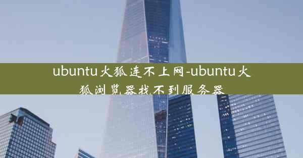 ubuntu火狐连不上网-ubuntu火狐浏览器找不到服务器