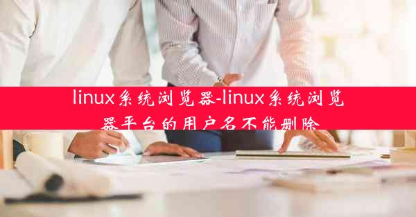 linux系统浏览器-linux系统浏览器平台的用户名不能删除