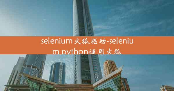 selenium火狐驱动-selenium python调用火狐