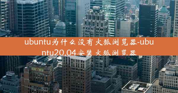 ubuntu为什么没有火狐浏览器-ubuntu20.04安装火狐浏览器