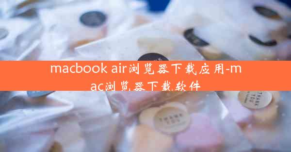 macbook air浏览器下载应用-mac浏览器下载软件