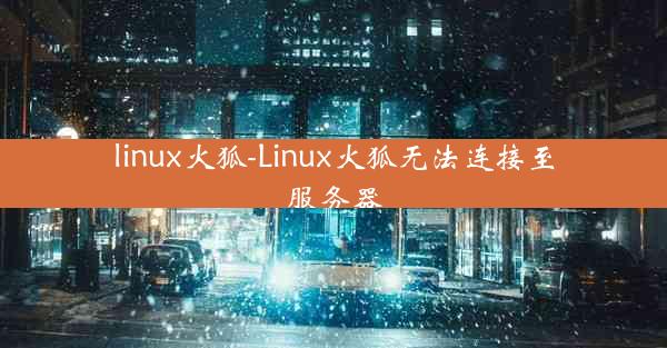 linux火狐-Linux火狐无法连接至服务器