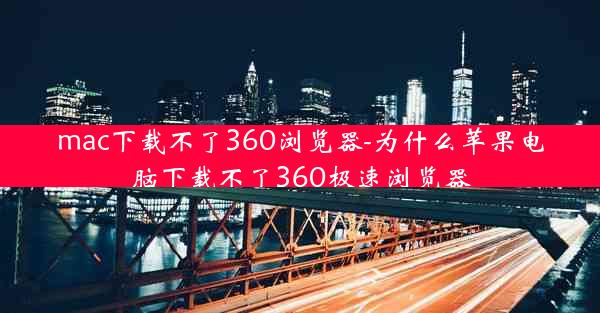 mac下载不了360浏览器-为什么苹果电脑下载不了360极速浏览器