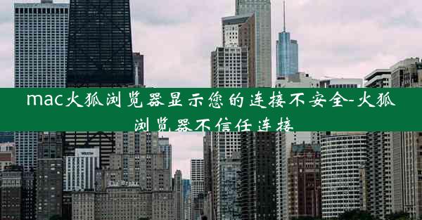 mac火狐浏览器显示您的连接不安全-火狐浏览器不信任连接