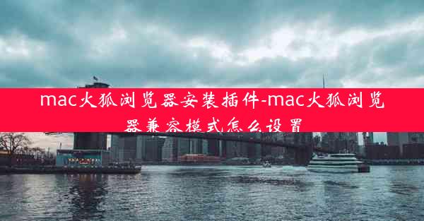 mac火狐浏览器安装插件-mac火狐浏览器兼容模式怎么设置