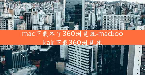 mac下载不了360浏览器-macbookair下载360浏览器