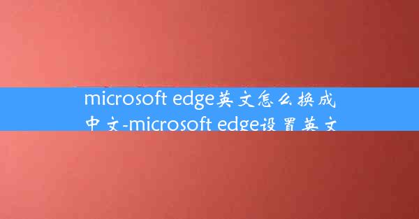 microsoft edge英文怎么换成中文-microsoft edge设置英文