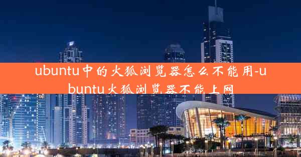 ubuntu中的火狐浏览器怎么不能用-ubuntu火狐浏览器不能上网