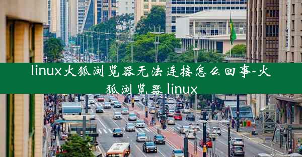 linux火狐浏览器无法连接怎么回事-火狐浏览器 linux