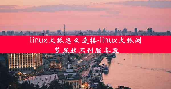 linux火狐怎么连接-linux火狐浏览器找不到服务器