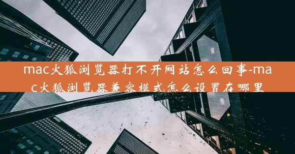 mac火狐浏览器打不开网站怎么回事-mac火狐浏览器兼容模式怎么设置在哪里