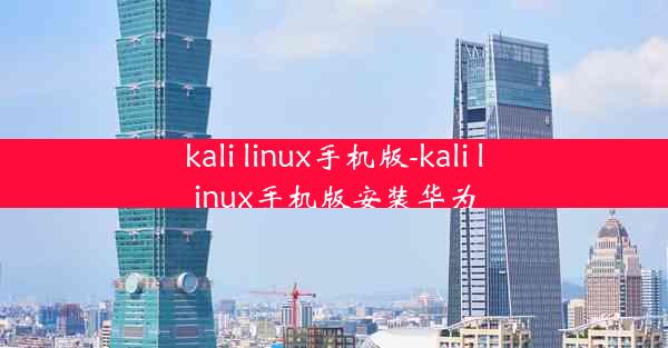 kali linux手机版-kali linux手机版安装华为