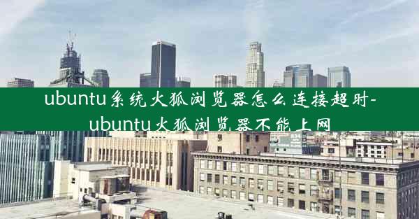 ubuntu系统火狐浏览器怎么连接超时-ubuntu火狐浏览器不能上网