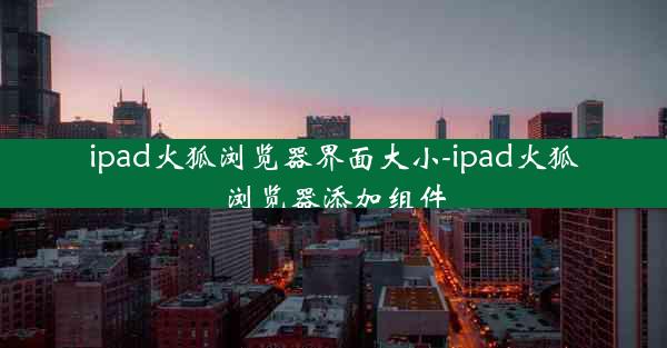 ipad火狐浏览器界面大小-ipad火狐浏览器添加组件