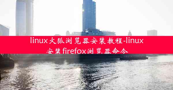 linux火狐浏览器安装教程-linux安装firefox浏览器命令