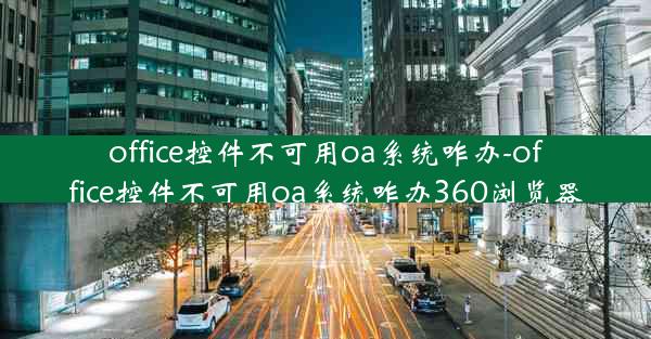 office控件不可用oa系统咋办-office控件不可用oa系统咋办360浏览器