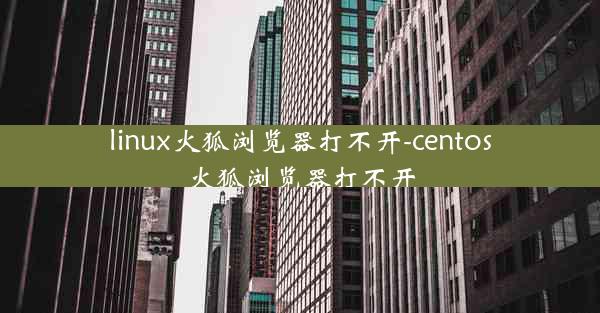 linux火狐浏览器打不开-centos火狐浏览器打不开