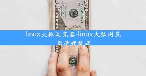 linux火狐浏览器-linux火狐浏览器清理缓存