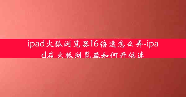 ipad火狐浏览器16倍速怎么弄-ipad在火狐浏览器如何开倍速