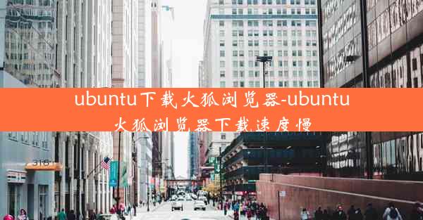 ubuntu下载火狐浏览器-ubuntu火狐浏览器下载速度慢