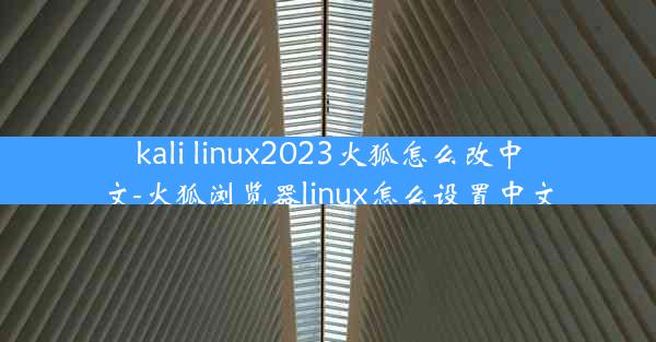 kali linux2023火狐怎么改中文-火狐浏览器linux怎么设置中文