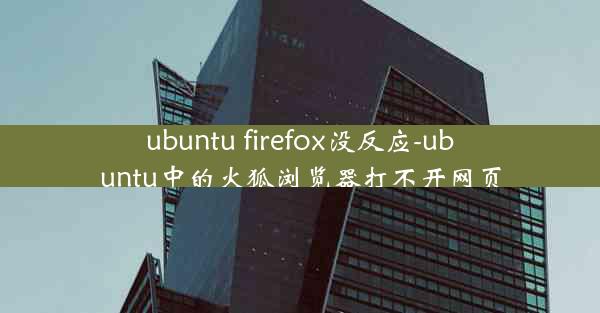 ubuntu firefox没反应-ubuntu中的火狐浏览器打不开网页